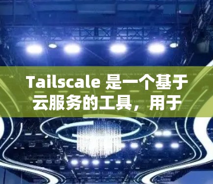 Tailscale 是一个基于云服务的工具，用于配置和管理代码行。以下是一个详细的配置步骤指南，帮助您成功配置Tailscale