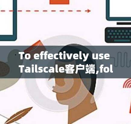To effectively use Tailscale客户端,follow these organized steps: