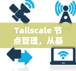 Tailscale 节点管理，从基础到优化策略
