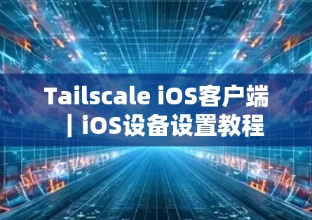 Tailscale iOS客户端|iOS设备设置教程 Tailscale iOS客户端|iOS设备设置教程