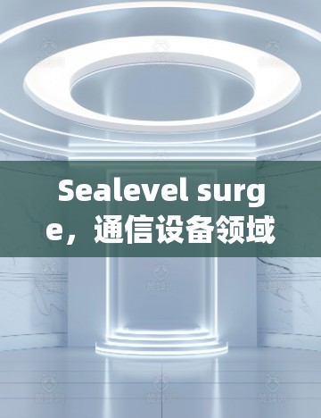 Sealevel surge,通信设备领域的新机遇与未来展望 Sealevel surge,通信设备领域的新机遇与未来展望