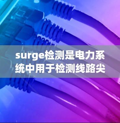 surge检测是电力系统中用于检测线路尖峰电压(或峰谷差)的重要手段,确保电力系统安全可靠运行。以下是关于 surge检测的详细指南 surge检测是电力系统中用于检测线路尖峰电压(或峰谷差)的重要手段,确保电力系统安全可靠运行。以下是关于 surge检测的详细指南