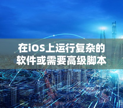 在iOS上运行复杂的软件或需要高级脚本语言的开发任务时，可以考虑以下替代方案和iOS代理工具。以下是一些推荐，根据不同的需求和场景进行分类