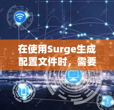 在使用Surge生成配置文件时,需要注意以下几点 在使用Surge生成配置文件时,需要注意以下几点