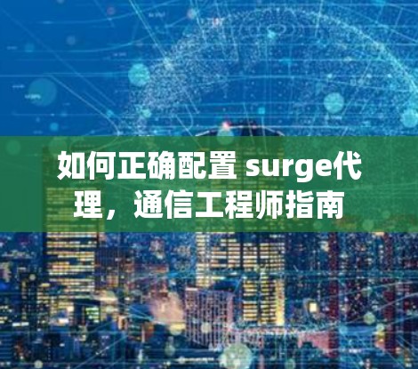 如何正确配置 surge代理,通信工程师指南 如何正确配置 surge代理,通信工程师指南