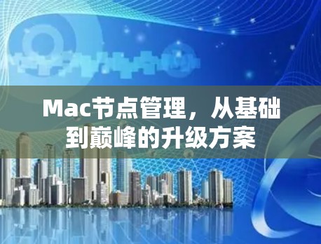 Mac节点管理,从基础到巅峰的升级方案 Mac节点管理,从基础到巅峰的升级方案