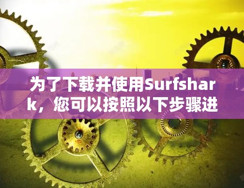 为了下载并使用Surfshark，您可以按照以下步骤进行