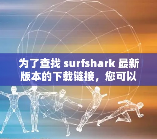 为了查找 surfshark 最新版本的下载链接,您可以按照以下步骤进行 为了查找 surfshark 最新版本的下载链接,您可以按照以下步骤进行