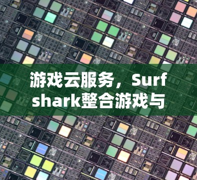 游戏云服务,Surfshark整合游戏与网络,打造高效体验 游戏云服务,Surfshark整合游戏与网络,打造高效体验