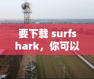 要下载 surfshark,你可以按照以下步骤操作 要下载 surfshark,你可以按照以下步骤操作