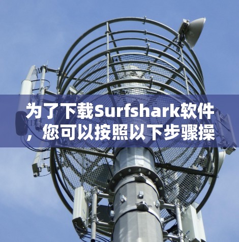 为了下载Surfshark软件,您可以按照以下步骤操作 为了下载Surfshark软件,您可以按照以下步骤操作