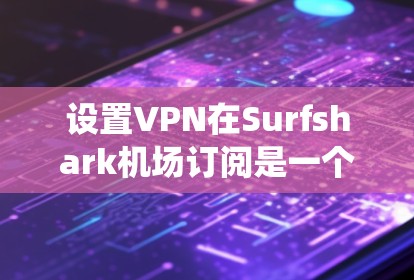 设置VPN在Surfshark机场订阅是一个系统化的过程,以下是一步步的指南 设置VPN在Surfshark机场订阅是一个系统化的过程,以下是一步步的指南
