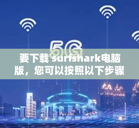 要下载 surfshark电脑版，您可以按照以下步骤操作