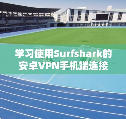 学习使用Surfshark的安卓VPN手机端连接，可以按照以下步骤进行