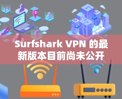Surfshark VPN 的最新版本目前尚未公开，但根据公开的信息，旧版本的版本号可以参考官方网站或官方渠道获取。如果您需要最新的版本，建议访问其官方网站或更新渠道获取最新信息