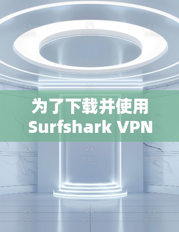 为了下载并使用Surfshark VPN,您可以按照以下步骤操作 为了下载并使用Surfshark VPN,您可以按照以下步骤操作