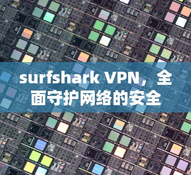 surfshark VPN,全面守护网络的安全与隐私 surfshark VPN,全面守护网络的安全与隐私