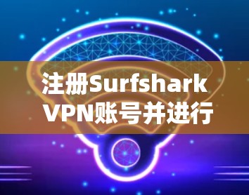 注册Surfshark VPN账号并进行基本使用,以下是详细的步骤指南 注册Surfshark VPN账号并进行基本使用,以下是详细的步骤指南