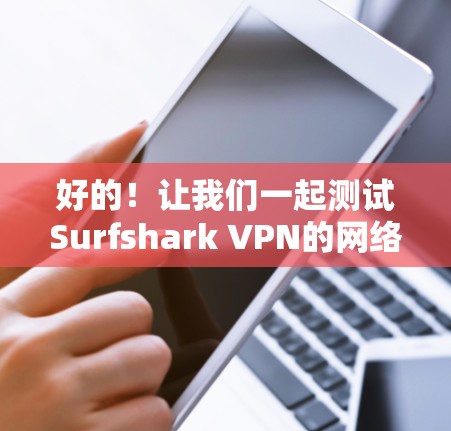 好的！让我们一起测试Surfshark VPN的网络质量。以下是一个详细的步骤指南，帮助你测试该VPN的网络质量