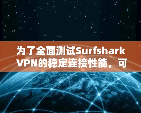 为了全面测试Surfshark VPN的稳定连接性能，可以按照以下步骤进行操作