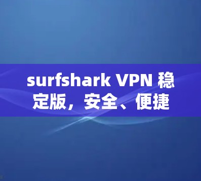 surfshark VPN 稳定版,安全、便捷、高效,打造你的互联网新助手 surfshark VPN 稳定版,安全、便捷、高效,打造你的互联网新助手