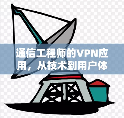 通信工程师的VPN应用,从技术到用户体验的全面解析 通信工程师的VPN应用,从技术到用户体验的全面解析