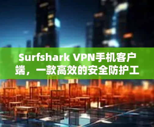 Surfshark VPN手机客户端,一款高效的安全防护工具 Surfshark VPN手机客户端,一款高效的安全防护工具