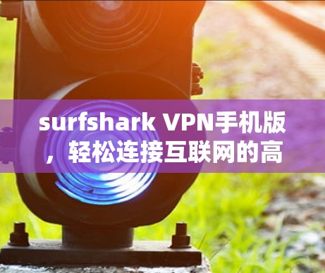 surfshark VPN手机版,轻松连接互联网的高效解决方案 surfshark VPN手机版,轻松连接互联网的高效解决方案