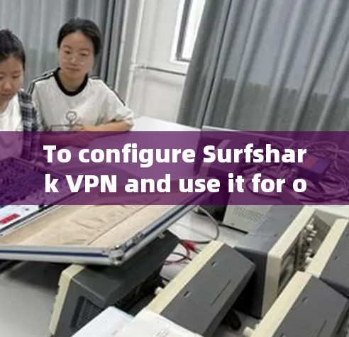 To configure Surfshark VPN and use it for online activities,follow these organized steps: