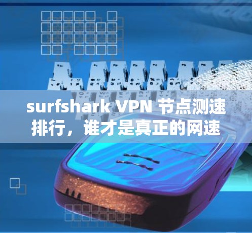 surfshark VPN 节点测速排行，谁才是真正的网速大师？