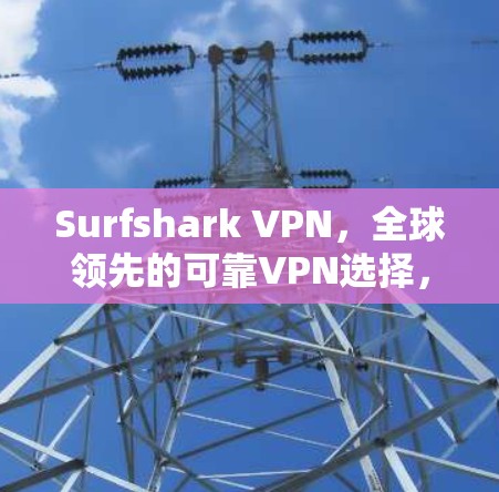 Surfshark VPN，全球领先的可靠VPN选择，保障你的未来