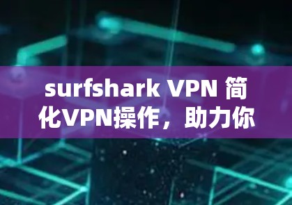 surfshark VPN 简化VPN操作，助力你的网络安全