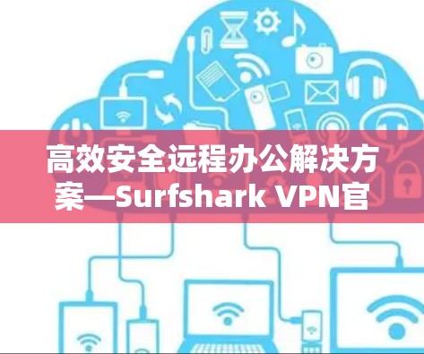高效安全远程办公解决方案—Surfshark VPN官方软件