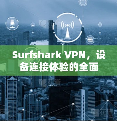 Surfshark VPN，设备连接体验的全面评测