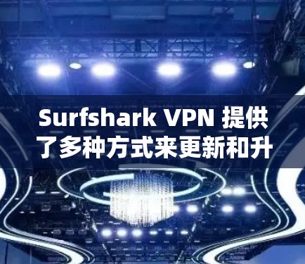 Surfshark VPN 提供了多种方式来更新和升级其服务。以下是几种常见的方法