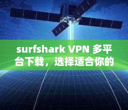 surfshark VPN 多平台下载，选择适合你的VPN服务