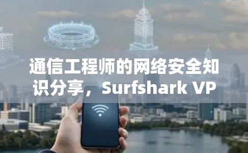通信工程师的网络安全知识分享，Surfshark VPN电脑客户端软件