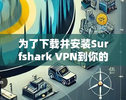 为了下载并安装Surfshark VPN到你的安卓手机上，并完成必要的设置，以下是一个清晰的步骤指南