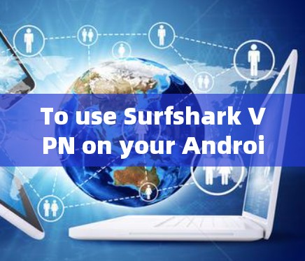 To use Surfshark VPN on your Android device,follow these organized steps: