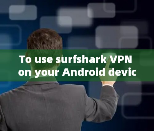 To use surfshark VPN on your Android device,follow these organized steps: