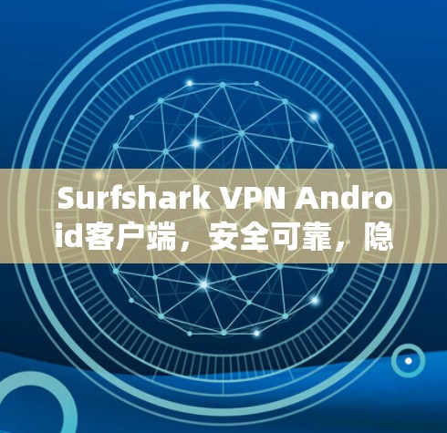 Surfshark VPN Android客户端，安全可靠，隐私保护你的选择