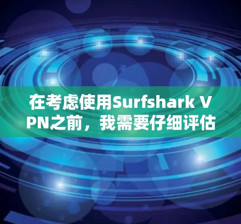 在考虑使用Surfshark VPN之前，我需要仔细评估自己的使用场景、安全需求以及个人偏好。以下是我对Surfshark VPN的详细分析和推荐