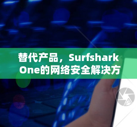 替代产品,Surfshark One的网络安全解决方案,如何让你的设备更安全? 替代产品,Surfshark One的网络安全解决方案,如何让你的设备更安全?