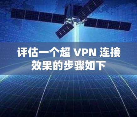 评估一个超 VPN 连接效果的步骤如下 评估一个超 VPN 连接效果的步骤如下