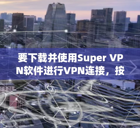 要下载并使用Super VPN软件进行VPN连接,按照以下步骤操作 要下载并使用Super VPN软件进行VPN连接,按照以下步骤操作