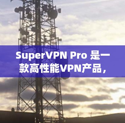 SuperVPN Pro 是一款高性能VPN产品,旨在为用户提供更快、更安全的网络连接。以下是关于 SuperVPN Pro 的详细信息 SuperVPN Pro 是一款高性能VPN产品,旨在为用户提供更快、更安全的网络连接。以下是关于 SuperVPN Pro 的详细信息