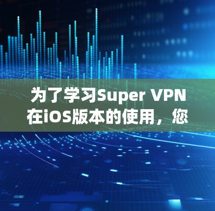 为了学习Super VPN在iOS版本的使用,您可以按照以下步骤进行 为了学习Super VPN在iOS版本的使用,您可以按照以下步骤进行