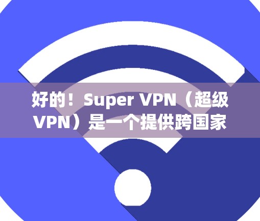 好的！Super VPN（超级VPN）是一个提供跨国家访问的VPN服务，允许用户访问任何国家的网络服务，包括海外。如果您想了解如何科学上网和使用海外连接，以下是一些关键点