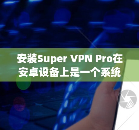 安装Super VPN Pro在安卓设备上是一个系统化的流程，确保每个步骤都正确执行，以获得安全、高效的VPN连接。以下是一步步的指南