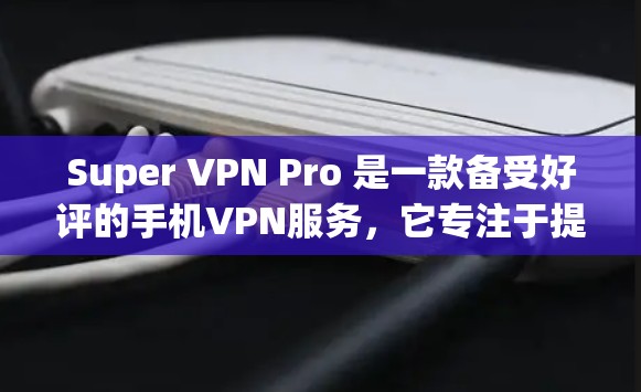 Super VPN Pro 是一款备受好评的手机VPN服务,它专注于提供安全、便捷的VPN体验。以下是对其性能的详细分析 Super VPN Pro 是一款备受好评的手机VPN服务,它专注于提供安全、便捷的VPN体验。以下是对其性能的详细分析